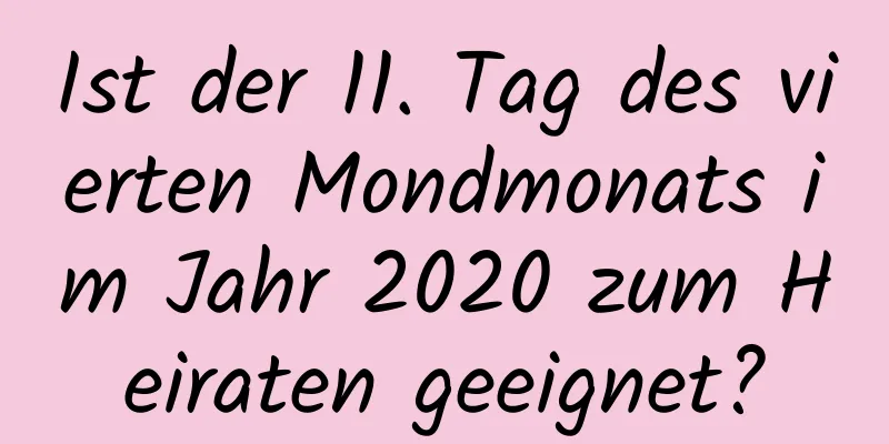 Ist der 11. Tag des vierten Mondmonats im Jahr 2020 zum Heiraten geeignet?