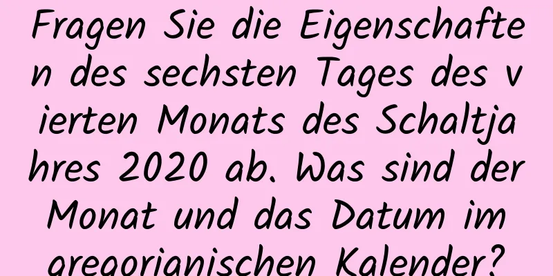 Fragen Sie die Eigenschaften des sechsten Tages des vierten Monats des Schaltjahres 2020 ab. Was sind der Monat und das Datum im gregorianischen Kalender?