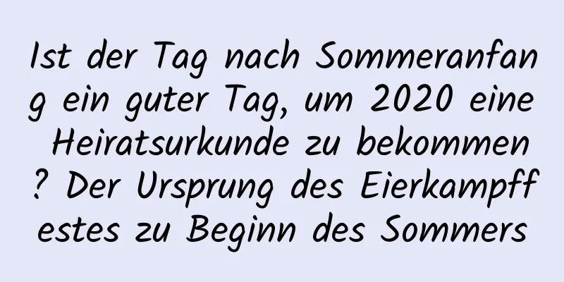 Ist der Tag nach Sommeranfang ein guter Tag, um 2020 eine Heiratsurkunde zu bekommen? Der Ursprung des Eierkampffestes zu Beginn des Sommers