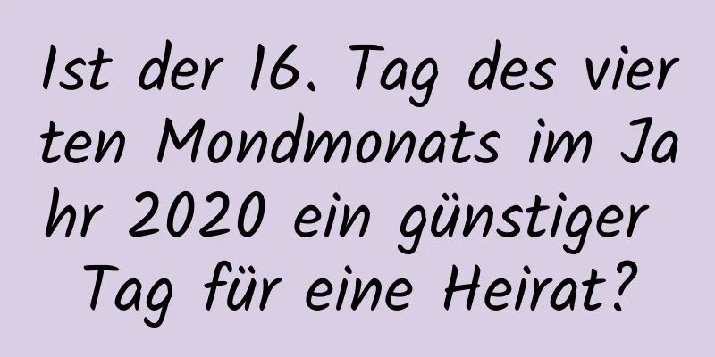 Ist der 16. Tag des vierten Mondmonats im Jahr 2020 ein günstiger Tag für eine Heirat?