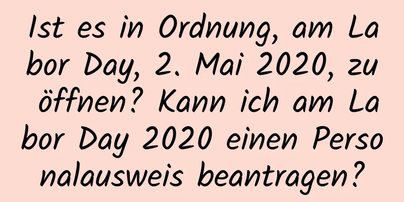 Ist es in Ordnung, am Labor Day, 2. Mai 2020, zu öffnen? Kann ich am Labor Day 2020 einen Personalausweis beantragen?