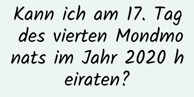 Kann ich am 17. Tag des vierten Mondmonats im Jahr 2020 heiraten?