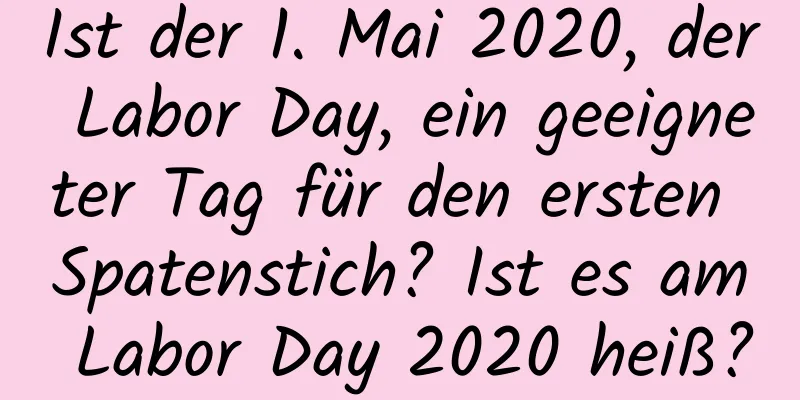 Ist der 1. Mai 2020, der Labor Day, ein geeigneter Tag für den ersten Spatenstich? Ist es am Labor Day 2020 heiß?