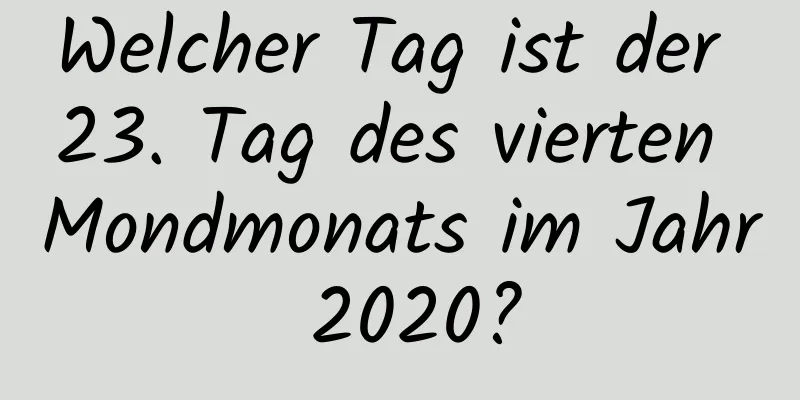 Welcher Tag ist der 23. Tag des vierten Mondmonats im Jahr 2020?