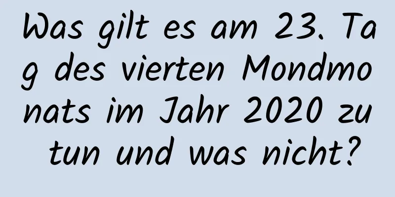 Was gilt es am 23. Tag des vierten Mondmonats im Jahr 2020 zu tun und was nicht?