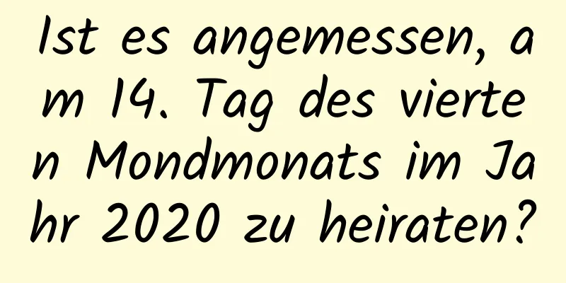 Ist es angemessen, am 14. Tag des vierten Mondmonats im Jahr 2020 zu heiraten?