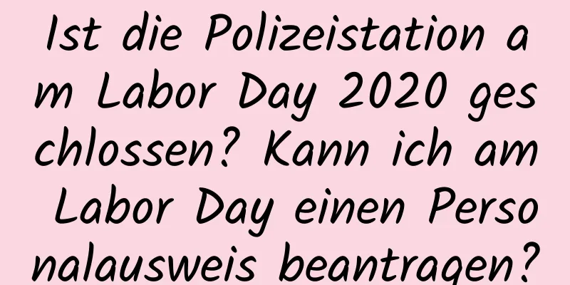 Ist die Polizeistation am Labor Day 2020 geschlossen? Kann ich am Labor Day einen Personalausweis beantragen?