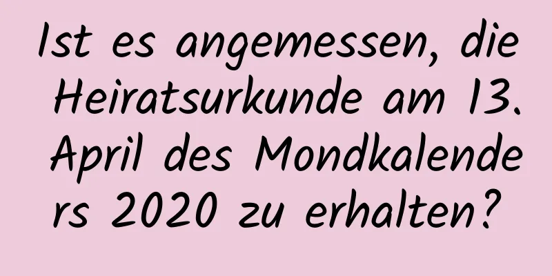 Ist es angemessen, die Heiratsurkunde am 13. April des Mondkalenders 2020 zu erhalten?