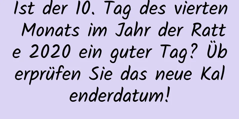 Ist der 10. Tag des vierten Monats im Jahr der Ratte 2020 ein guter Tag? Überprüfen Sie das neue Kalenderdatum!