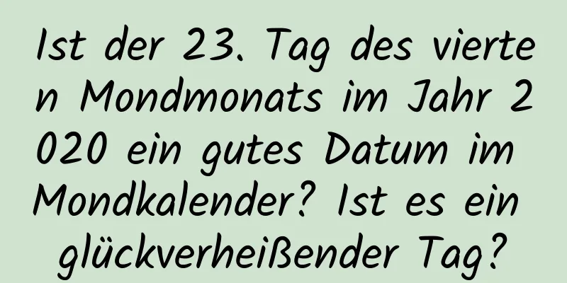 Ist der 23. Tag des vierten Mondmonats im Jahr 2020 ein gutes Datum im Mondkalender? Ist es ein glückverheißender Tag?