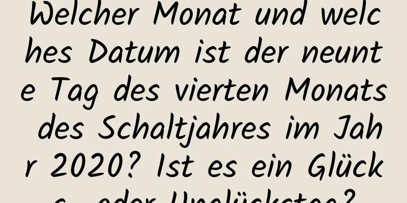 Welcher Monat und welches Datum ist der neunte Tag des vierten Monats des Schaltjahres im Jahr 2020? Ist es ein Glücks- oder Unglückstag?