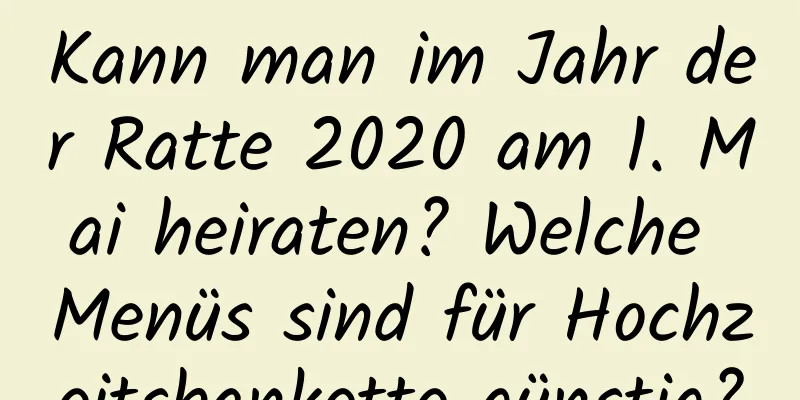 Kann man im Jahr der Ratte 2020 am 1. Mai heiraten? Welche Menüs sind für Hochzeitsbankette günstig?