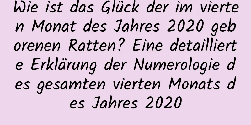 Wie ist das Glück der im vierten Monat des Jahres 2020 geborenen Ratten? Eine detaillierte Erklärung der Numerologie des gesamten vierten Monats des Jahres 2020