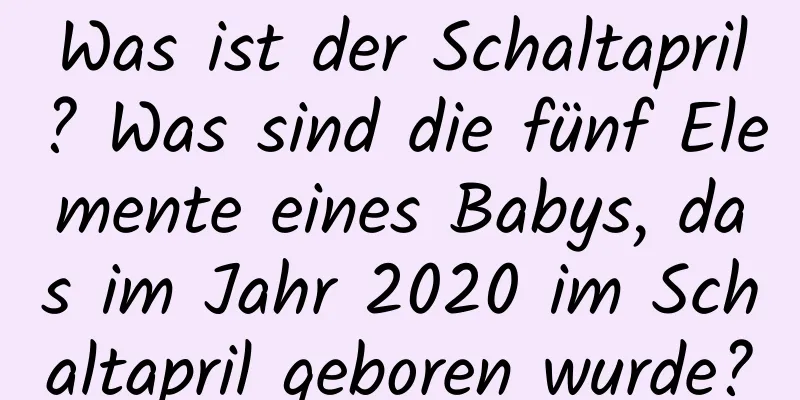 Was ist der Schaltapril? Was sind die fünf Elemente eines Babys, das im Jahr 2020 im Schaltapril geboren wurde?