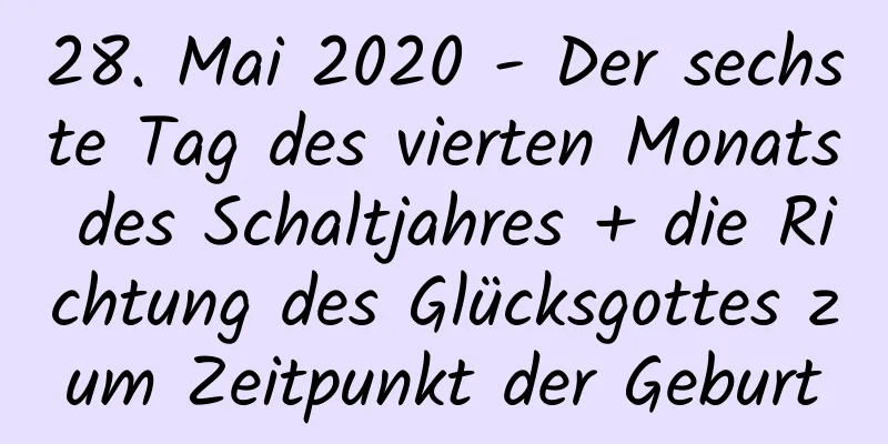 28. Mai 2020 - Der sechste Tag des vierten Monats des Schaltjahres + die Richtung des Glücksgottes zum Zeitpunkt der Geburt