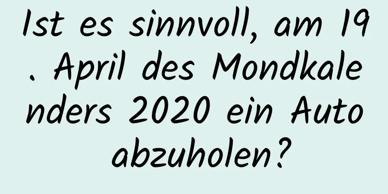 Ist es sinnvoll, am 19. April des Mondkalenders 2020 ein Auto abzuholen?