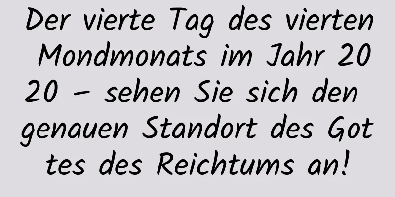 Der vierte Tag des vierten Mondmonats im Jahr 2020 – sehen Sie sich den genauen Standort des Gottes des Reichtums an!