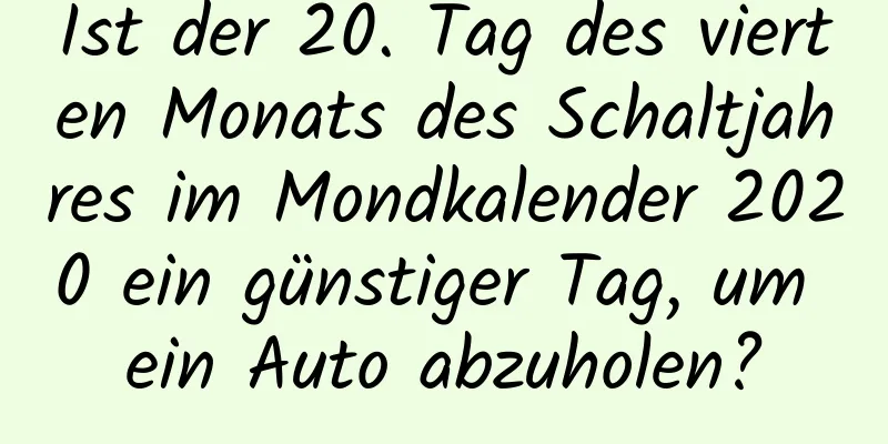 Ist der 20. Tag des vierten Monats des Schaltjahres im Mondkalender 2020 ein günstiger Tag, um ein Auto abzuholen?