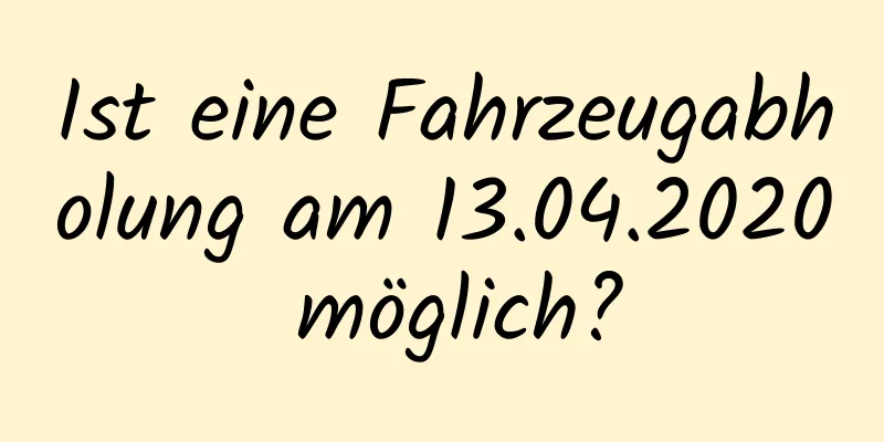 Ist eine Fahrzeugabholung am 13.04.2020 möglich?