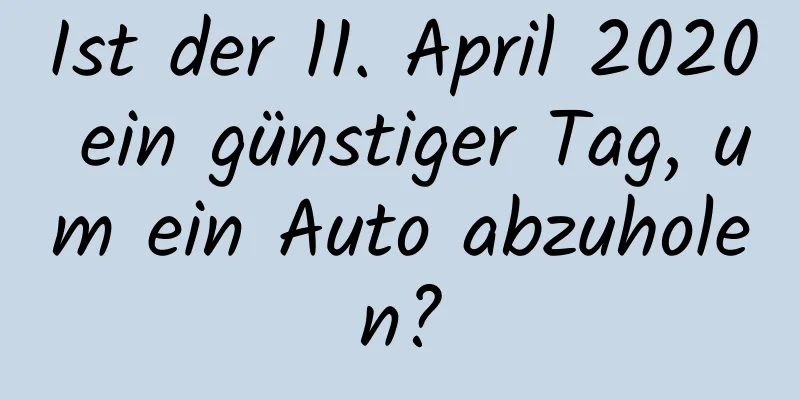 Ist der 11. April 2020 ein günstiger Tag, um ein Auto abzuholen?