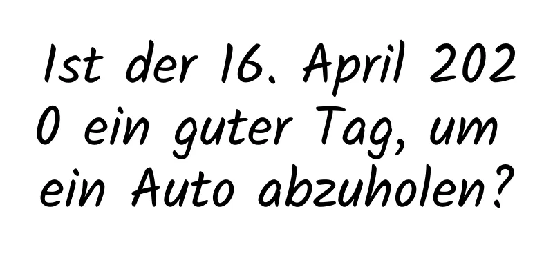 Ist der 16. April 2020 ein guter Tag, um ein Auto abzuholen?