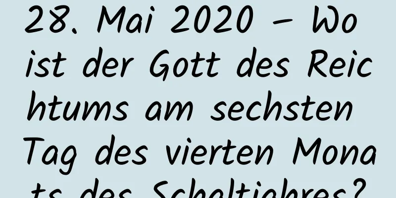 28. Mai 2020 – Wo ist der Gott des Reichtums am sechsten Tag des vierten Monats des Schaltjahres?