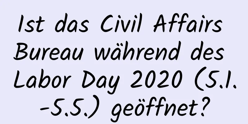 Ist das Civil Affairs Bureau während des Labor Day 2020 (5.1.-5.5.) geöffnet?