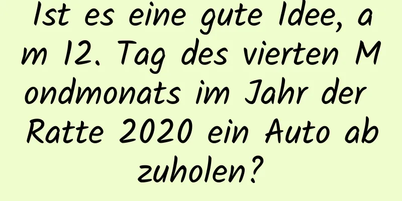 Ist es eine gute Idee, am 12. Tag des vierten Mondmonats im Jahr der Ratte 2020 ein Auto abzuholen?