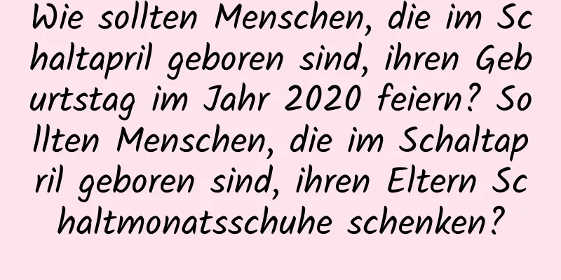 Wie sollten Menschen, die im Schaltapril geboren sind, ihren Geburtstag im Jahr 2020 feiern? Sollten Menschen, die im Schaltapril geboren sind, ihren Eltern Schaltmonatsschuhe schenken?