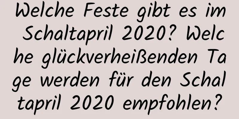 Welche Feste gibt es im Schaltapril 2020? Welche glückverheißenden Tage werden für den Schaltapril 2020 empfohlen?