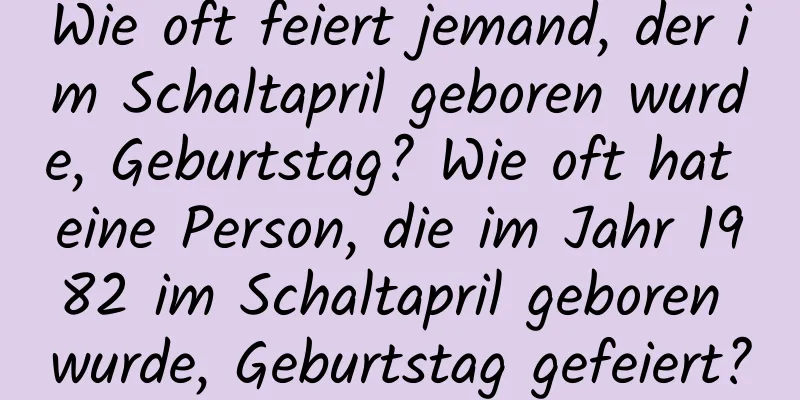 Wie oft feiert jemand, der im Schaltapril geboren wurde, Geburtstag? Wie oft hat eine Person, die im Jahr 1982 im Schaltapril geboren wurde, Geburtstag gefeiert?