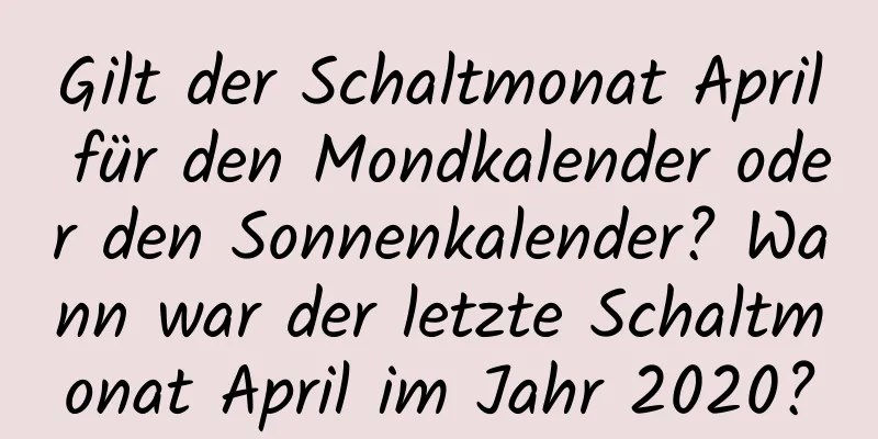 Gilt der Schaltmonat April für den Mondkalender oder den Sonnenkalender? Wann war der letzte Schaltmonat April im Jahr 2020?