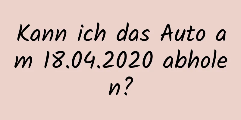 Kann ich das Auto am 18.04.2020 abholen?