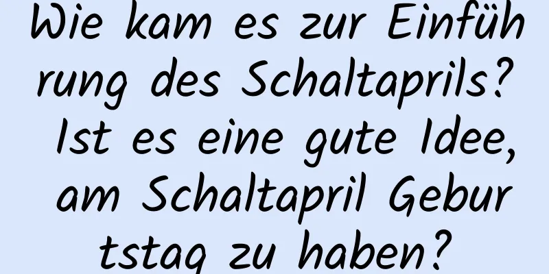 Wie kam es zur Einführung des Schaltaprils? Ist es eine gute Idee, am Schaltapril Geburtstag zu haben?