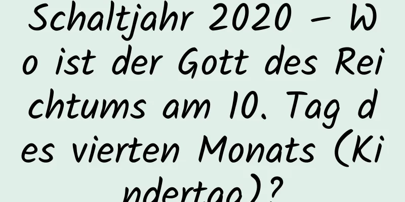 Schaltjahr 2020 – Wo ist der Gott des Reichtums am 10. Tag des vierten Monats (Kindertag)?