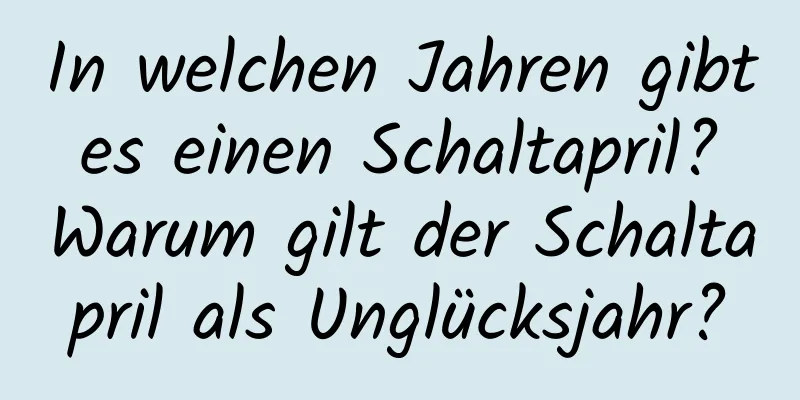 In welchen Jahren gibt es einen Schaltapril? Warum gilt der Schaltapril als Unglücksjahr?