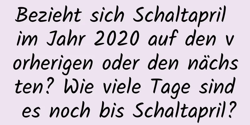 Bezieht sich Schaltapril im Jahr 2020 auf den vorherigen oder den nächsten? Wie viele Tage sind es noch bis Schaltapril?