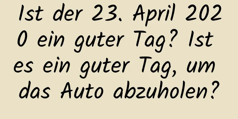 Ist der 23. April 2020 ein guter Tag? Ist es ein guter Tag, um das Auto abzuholen?