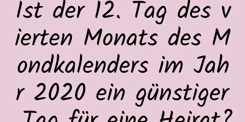 Ist der 12. Tag des vierten Monats des Mondkalenders im Jahr 2020 ein günstiger Tag für eine Heirat?