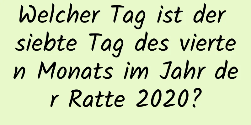 Welcher Tag ist der siebte Tag des vierten Monats im Jahr der Ratte 2020?