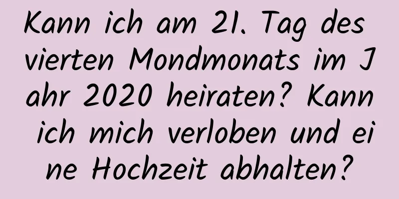 Kann ich am 21. Tag des vierten Mondmonats im Jahr 2020 heiraten? Kann ich mich verloben und eine Hochzeit abhalten?