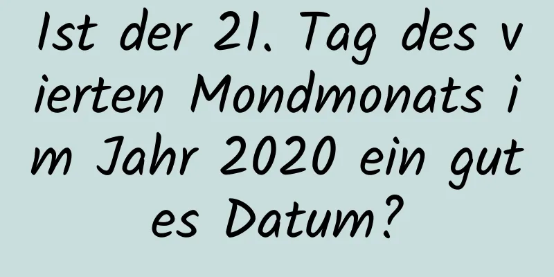 Ist der 21. Tag des vierten Mondmonats im Jahr 2020 ein gutes Datum?