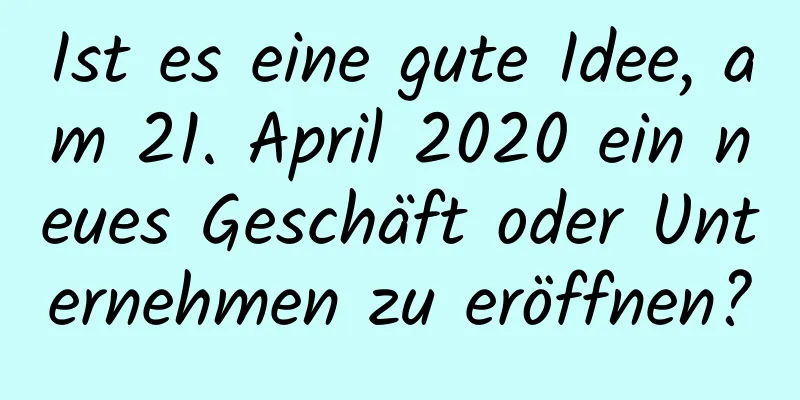 Ist es eine gute Idee, am 21. April 2020 ein neues Geschäft oder Unternehmen zu eröffnen?