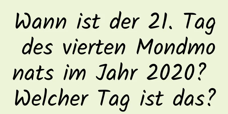 Wann ist der 21. Tag des vierten Mondmonats im Jahr 2020? Welcher Tag ist das?