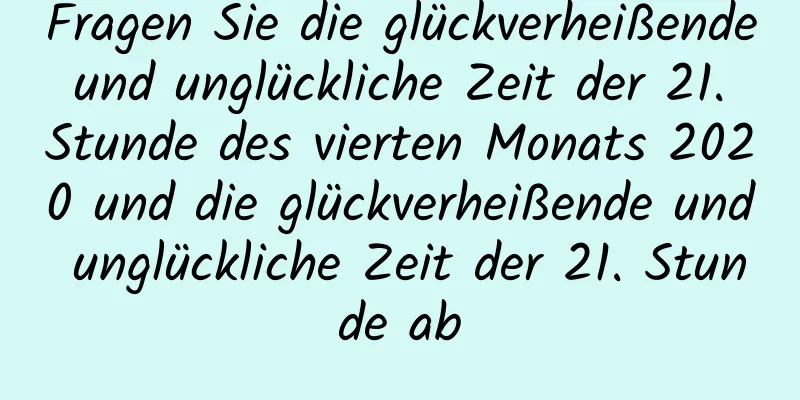 Fragen Sie die glückverheißende und unglückliche Zeit der 21. Stunde des vierten Monats 2020 und die glückverheißende und unglückliche Zeit der 21. Stunde ab