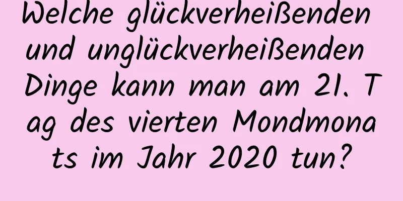 Welche glückverheißenden und unglückverheißenden Dinge kann man am 21. Tag des vierten Mondmonats im Jahr 2020 tun?