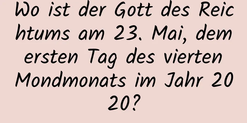 Wo ist der Gott des Reichtums am 23. Mai, dem ersten Tag des vierten Mondmonats im Jahr 2020?