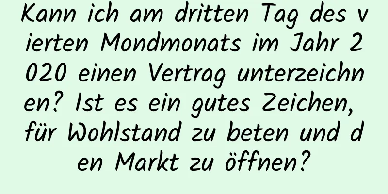 Kann ich am dritten Tag des vierten Mondmonats im Jahr 2020 einen Vertrag unterzeichnen? Ist es ein gutes Zeichen, für Wohlstand zu beten und den Markt zu öffnen?