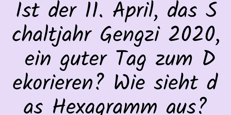 Ist der 11. April, das Schaltjahr Gengzi 2020, ein guter Tag zum Dekorieren? Wie sieht das Hexagramm aus?