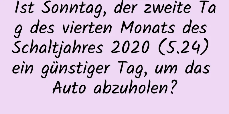 Ist Sonntag, der zweite Tag des vierten Monats des Schaltjahres 2020 (5.24) ein günstiger Tag, um das Auto abzuholen?